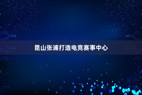 昆山张浦打造电竞赛事中心